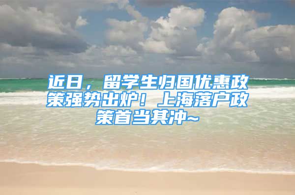 近日，留學生歸國優(yōu)惠政策強勢出爐！上海落戶政策首當其沖~