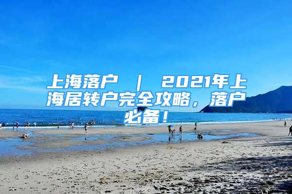 上海落戶 ｜ 2021年上海居轉(zhuǎn)戶完全攻略，落戶必備！