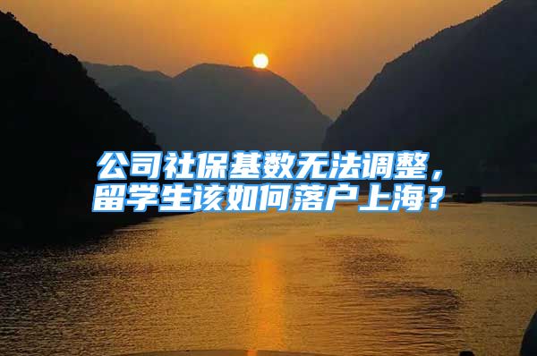 公司社?；鶖?shù)無法調(diào)整，留學(xué)生該如何落戶上海？