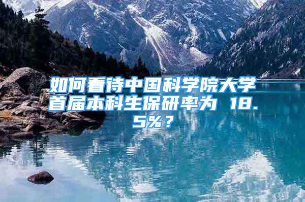 如何看待中國科學院大學首屆本科生保研率為 18.5%？