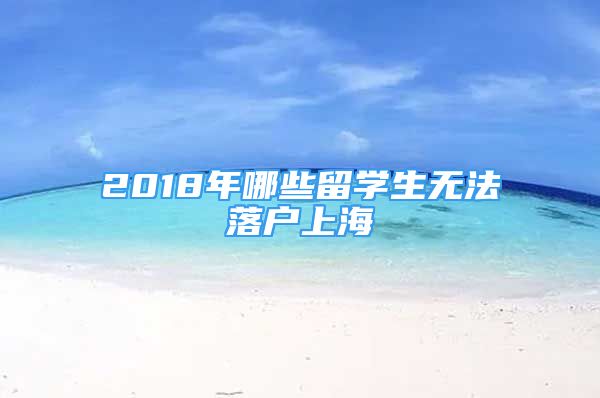 2018年哪些留學(xué)生無法落戶上海