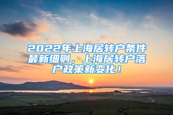 2022年上海居轉(zhuǎn)戶條件最新細(xì)則，上海居轉(zhuǎn)戶落戶政策新變化！