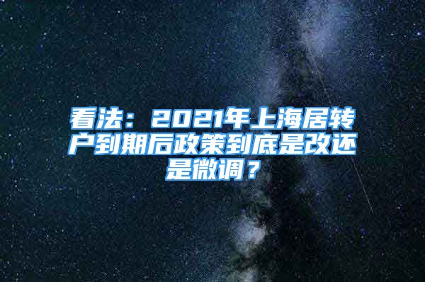 看法：2021年上海居轉(zhuǎn)戶到期后政策到底是改還是微調(diào)？