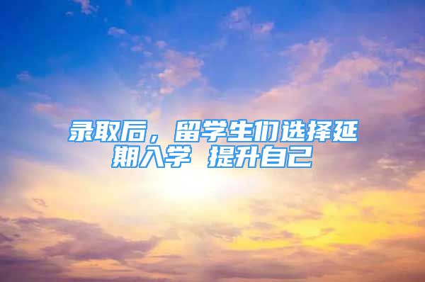 錄取后，留學(xué)生們選擇延期入學(xué) 提升自己