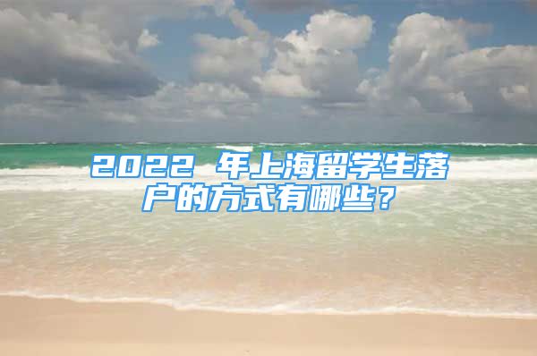 2022 年上海留學(xué)生落戶的方式有哪些？