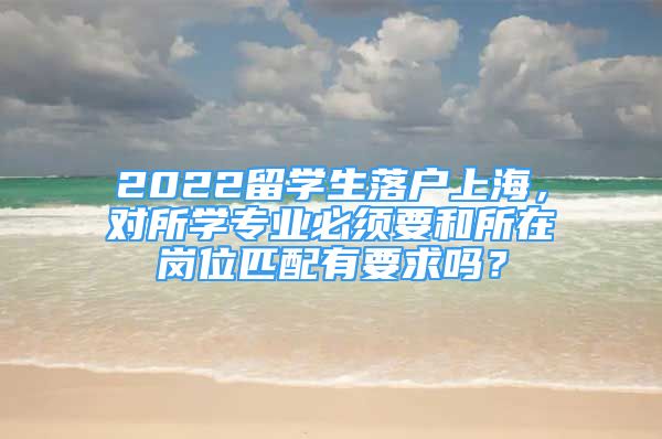 2022留學(xué)生落戶上海，對所學(xué)專業(yè)必須要和所在崗位匹配有要求嗎？