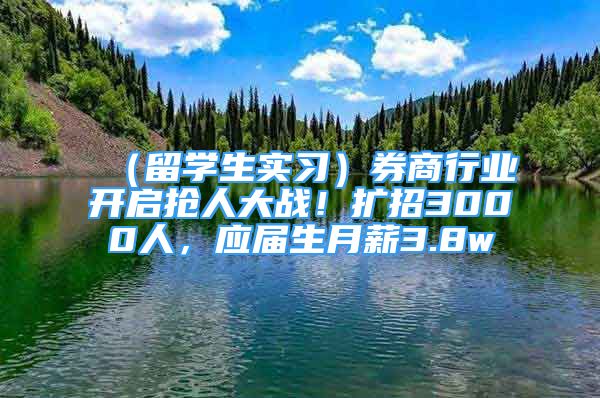 （留學(xué)生實習）券商行業(yè)開啟搶人大戰(zhàn)！擴招3000人，應(yīng)屆生月薪3.8w