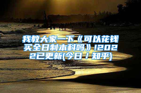 我教大家一下《可以花錢(qián)買(mǎi)全日制本科嗎》!2022已更新(今日／知乎)