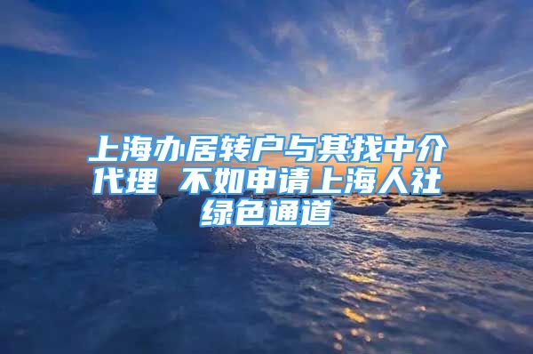 上海辦居轉(zhuǎn)戶與其找中介代理 不如申請上海人社綠色通道