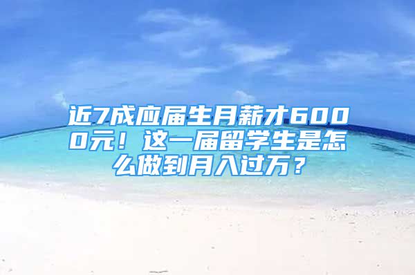 近7成應(yīng)屆生月薪才6000元！這一屆留學(xué)生是怎么做到月入過萬？