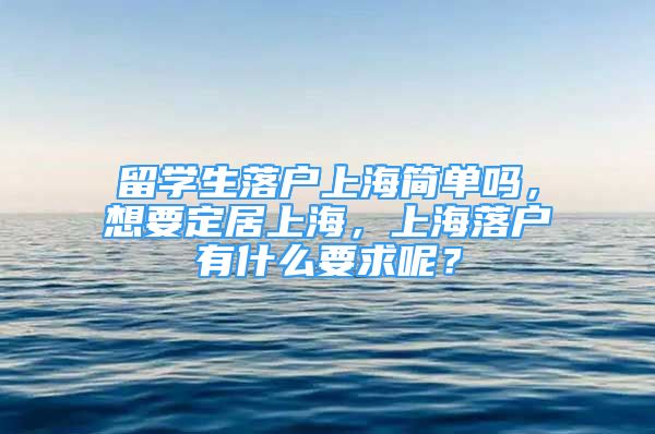 留學生落戶上海簡單嗎，想要定居上海，上海落戶有什么要求呢？