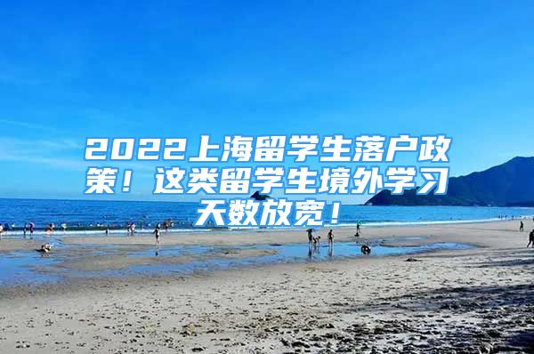 2022上海留學(xué)生落戶政策！這類留學(xué)生境外學(xué)習(xí)天數(shù)放寬！