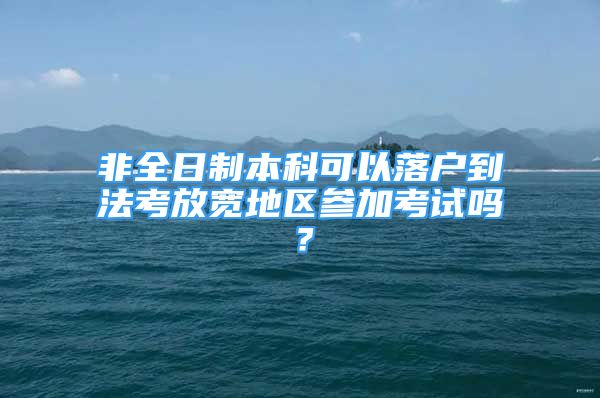 非全日制本科可以落戶到法考放寬地區(qū)參加考試嗎？