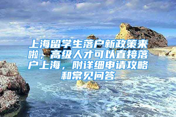 上海留學(xué)生落戶新政策來(lái)啦，高級(jí)人才可以直接落戶上海，附詳細(xì)申請(qǐng)攻略和常見(jiàn)問(wèn)答