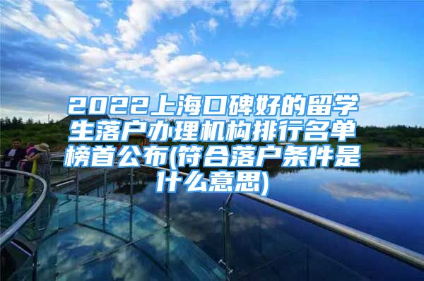 2022上?？诒玫牧魧W生落戶辦理機構排行名單榜首公布(符合落戶條件是什么意思)