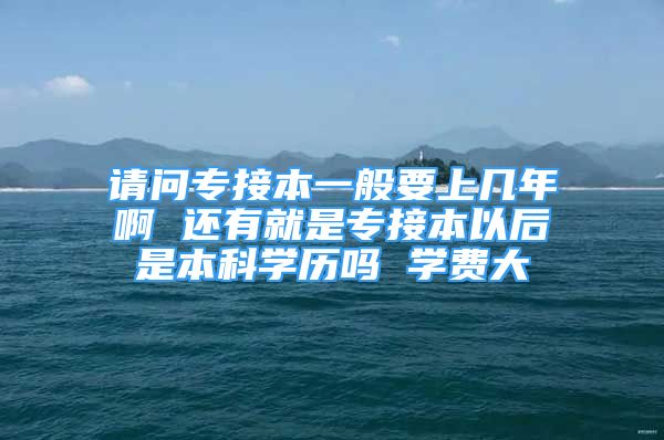 請問專接本一般要上幾年啊 還有就是專接本以后是本科學(xué)歷嗎 學(xué)費大