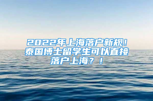 2022年上海落戶新規(guī)！泰國博士留學(xué)生可以直接落戶上海？！