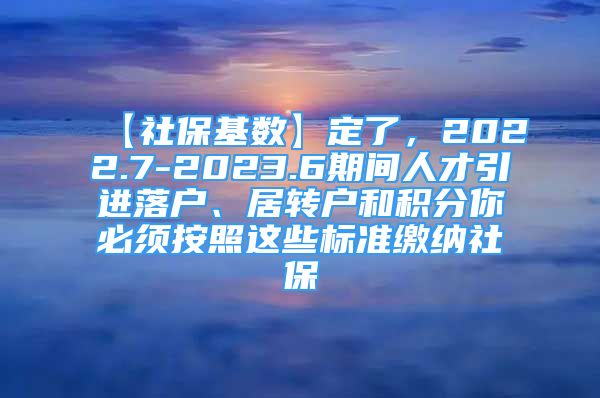 【社?；鶖?shù)】定了，2022.7-2023.6期間人才引進(jìn)落戶、居轉(zhuǎn)戶和積分你必須按照這些標(biāo)準(zhǔn)繳納社保