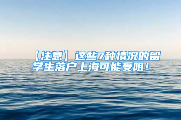 【注意】這些7種情況的留學(xué)生落戶上海可能受阻！