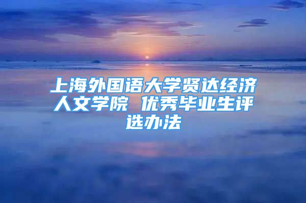 上海外國(guó)語(yǔ)大學(xué)賢達(dá)經(jīng)濟(jì)人文學(xué)院 優(yōu)秀畢業(yè)生評(píng)選辦法