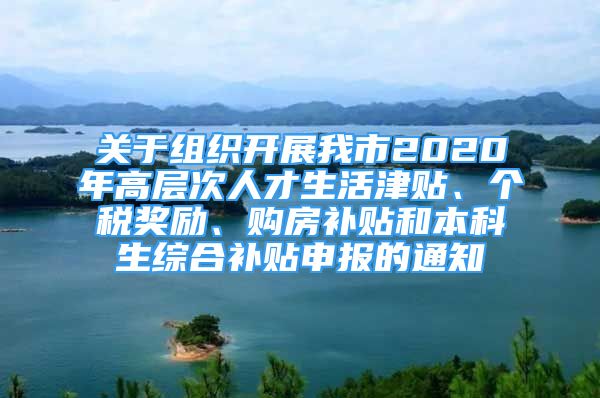 關(guān)于組織開展我市2020年高層次人才生活津貼、個(gè)稅獎(jiǎng)勵(lì)、購(gòu)房補(bǔ)貼和本科生綜合補(bǔ)貼申報(bào)的通知