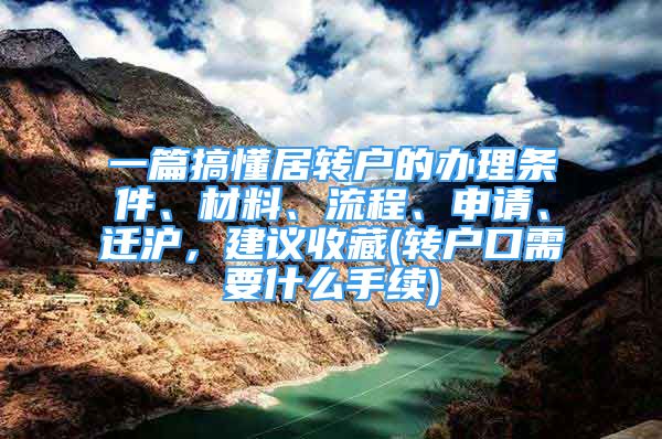 一篇搞懂居轉(zhuǎn)戶的辦理條件、材料、流程、申請、遷滬，建議收藏(轉(zhuǎn)戶口需要什么手續(xù))