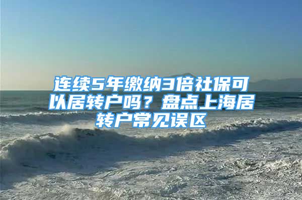 連續(xù)5年繳納3倍社?？梢跃愚D(zhuǎn)戶嗎？盤點上海居轉(zhuǎn)戶常見誤區(qū)