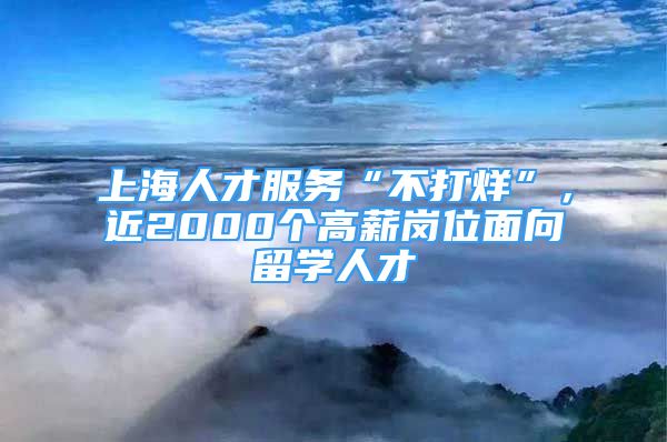 上海人才服務(wù)“不打烊”，近2000個(gè)高薪崗位面向留學(xué)人才