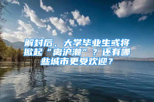 解封后，大學(xué)畢業(yè)生或?qū)⑾破稹半x滬潮”？還有哪些城市更受歡迎？