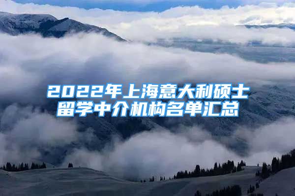 2022年上海意大利碩士留學(xué)中介機構(gòu)名單匯總