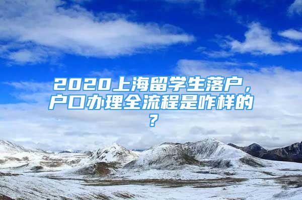 2020上海留學(xué)生落戶，戶口辦理全流程是咋樣的？