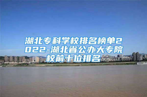 湖北?？茖W(xué)校排名榜單2022-湖北省公辦大專院校前十位排名