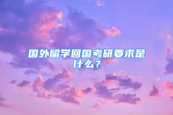 國外留學回國考研要求是什么？