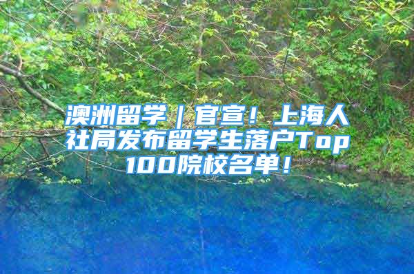 澳洲留學｜官宣！上海人社局發(fā)布留學生落戶Top100院校名單！