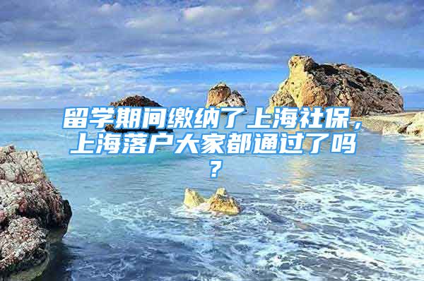 留學(xué)期間繳納了上海社保，上海落戶大家都通過了嗎？