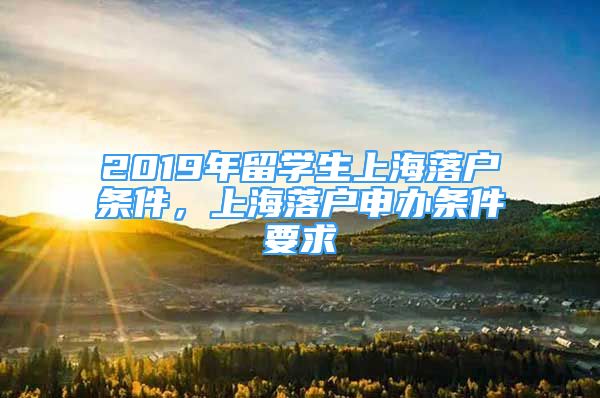 2019年留學(xué)生上海落戶條件，上海落戶申辦條件要求