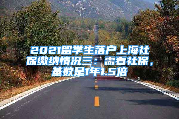 2021留學(xué)生落戶上海社保繳納情況三：需看社保，基數(shù)是1年1.5倍