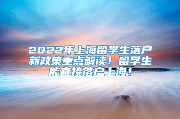 2022年上海留學生落戶新政策重點解讀！留學生能直接落戶上海！