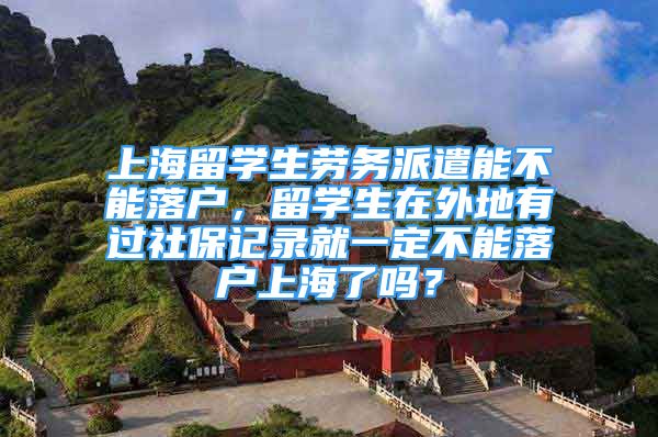 上海留學生勞務派遣能不能落戶，留學生在外地有過社保記錄就一定不能落戶上海了嗎？