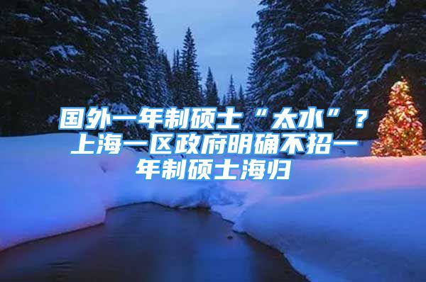 國外一年制碩士“太水”？上海一區(qū)政府明確不招一年制碩士海歸