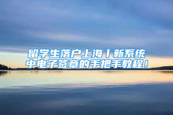 留學生落戶上海丨新系統中電子簽章的手把手教程！