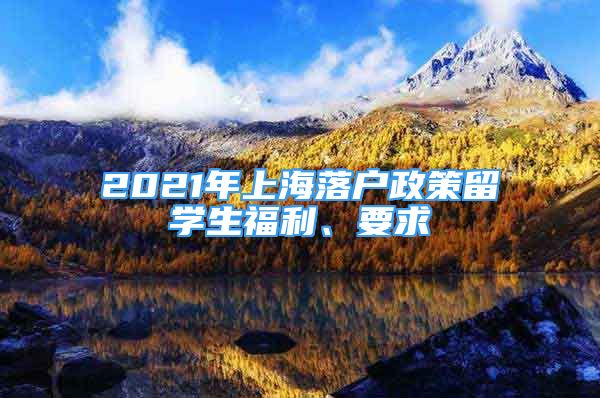 2021年上海落戶政策留學(xué)生福利、要求