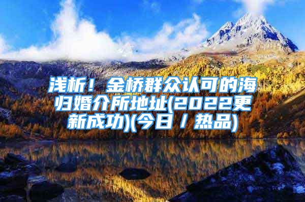 淺析！金橋群眾認(rèn)可的海歸婚介所地址(2022更新成功)(今日／熱品)