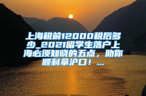 上海稅前12000稅后多少_2021留學(xué)生落戶上海必須知曉的五點(diǎn)，助你順利拿滬口！...