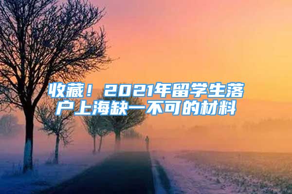 收藏！2021年留學(xué)生落戶上海缺一不可的材料