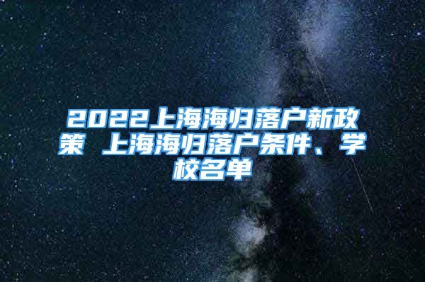 2022上海海歸落戶新政策 上海海歸落戶條件、學(xué)校名單