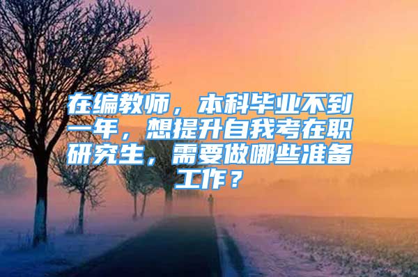 在編教師，本科畢業(yè)不到一年，想提升自我考在職研究生，需要做哪些準(zhǔn)備工作？