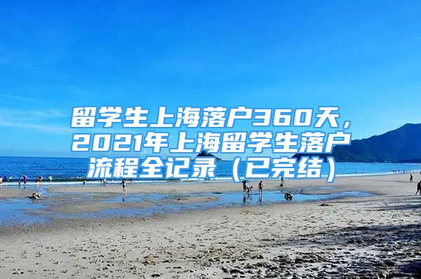 留學(xué)生上海落戶360天，2021年上海留學(xué)生落戶流程全記錄（已完結(jié)）