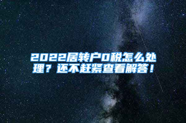 2022居轉(zhuǎn)戶0稅怎么處理？還不趕緊查看解答！