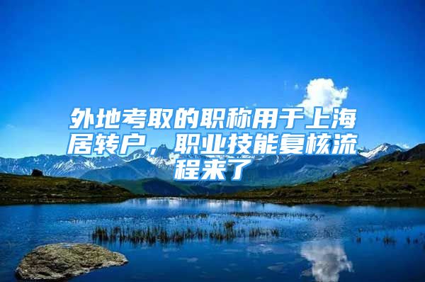 外地考取的職稱用于上海居轉(zhuǎn)戶，職業(yè)技能復(fù)核流程來了